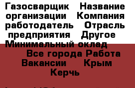 Газосварщик › Название организации ­ Компания-работодатель › Отрасль предприятия ­ Другое › Минимальный оклад ­ 30 000 - Все города Работа » Вакансии   . Крым,Керчь